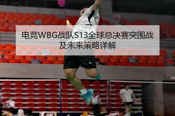 电竞WBG战队S13全球总决赛突围战及未来策略详解
